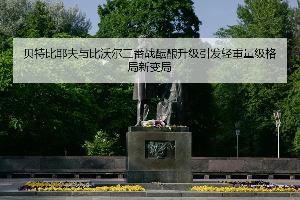 贝特比耶夫与比沃尔二番战酝酿升级引发轻重量级格局新变局