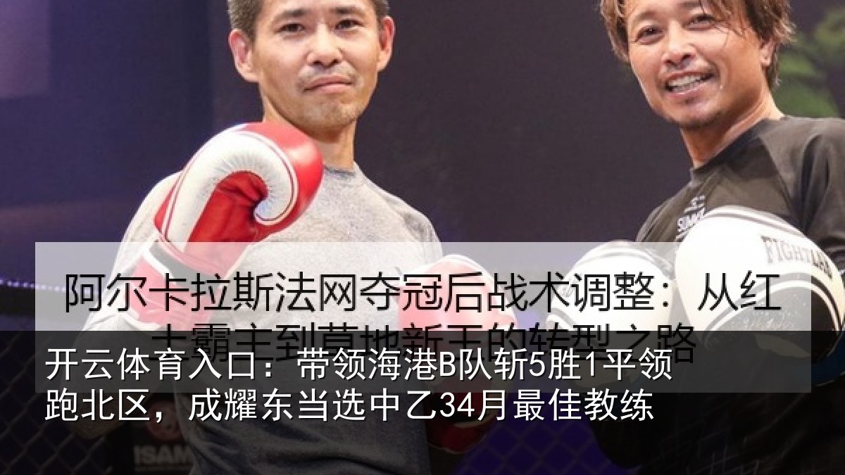 开云体育入口：带领海港B队斩5胜1平领跑北区，成耀东当选中乙34月最佳教练