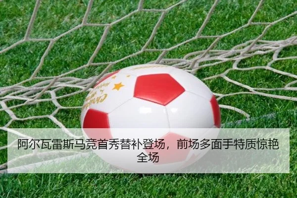 阿尔瓦雷斯马竞首秀替补登场，前场多面手特质惊艳全场