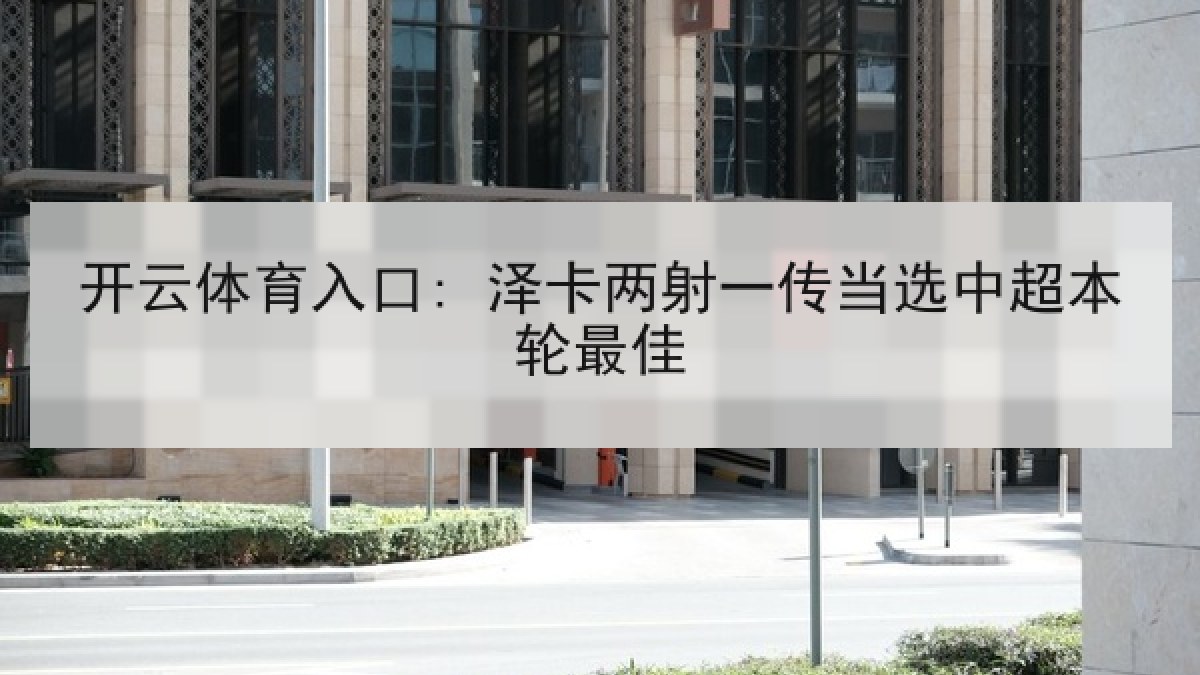 开云体育入口: 泽卡两射一传当选中超本轮最佳 开云体育入口: 泽卡两射一传当选中超本轮最佳