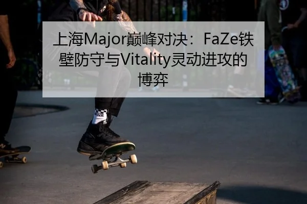 上海Major巅峰对决：FaZe铁壁防守与Vitality灵动进攻的博弈