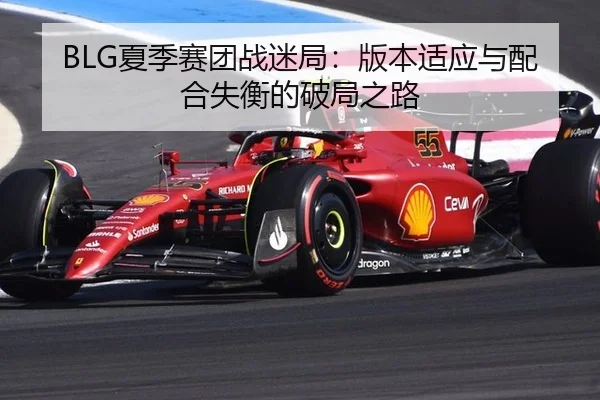 BLG夏季赛团战迷局：版本适应与配合失衡的破局之路