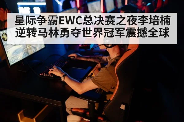 星际争霸EWC总决赛之夜李培楠逆转马林勇夺世界冠军震撼全球