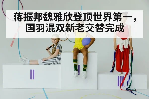 蒋振邦魏雅欣登顶世界第一,国羽混双新老交替完成