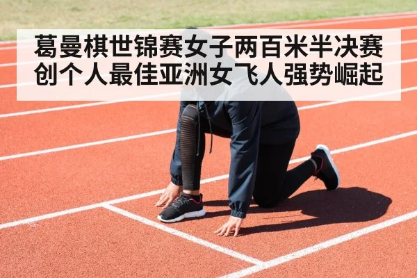 葛曼棋世锦赛女子两百米半决赛创个人最佳亚洲女飞人强势崛起
