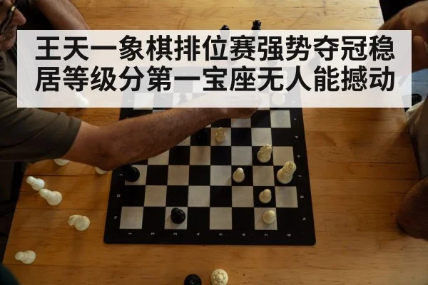 王天一象棋排位赛强势夺冠稳居等级分第一宝座无人能撼动