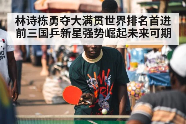 林诗栋勇夺大满贯世界排名首进前三国乒新星强势崛起未来可期