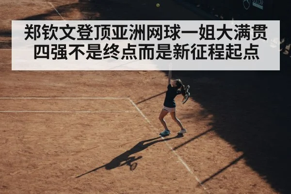 郑钦文登顶亚洲网球一姐大满贯四强不是终点而是新征程起点